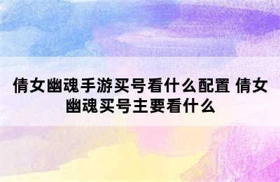 倩女幽魂手游买号看什么配置 倩女幽魂买号主要看什么